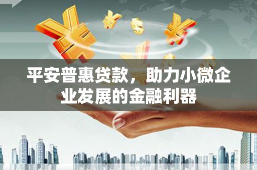 五华平安普惠贷款，助力小微企业发展的金融利器