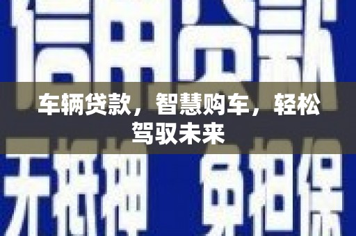 五华车辆贷款，智慧购车，轻松驾驭未来