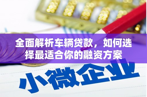 五华全面解析车辆贷款，如何选择最适合你的融资方案
