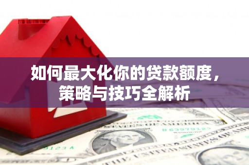 五华如何最大化你的贷款额度，策略与技巧全解析