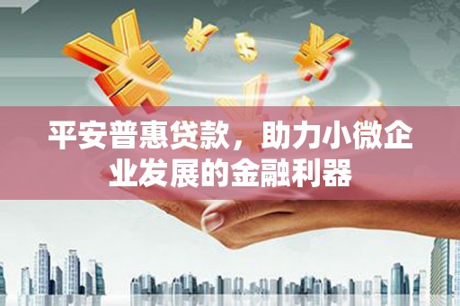 五华平安普惠贷款，助力小微企业发展的金融利器