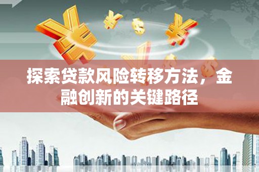 五华探索贷款风险转移方法，金融创新的关键路径