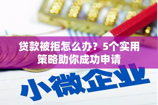 五华贷款被拒怎么办？5个实用策略助你成功申请