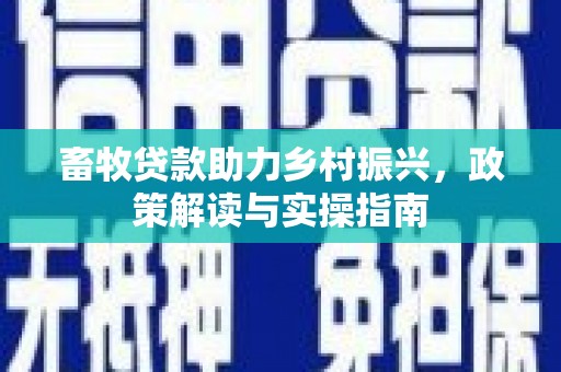 五华畜牧贷款助力乡村振兴，政策解读与实操指南