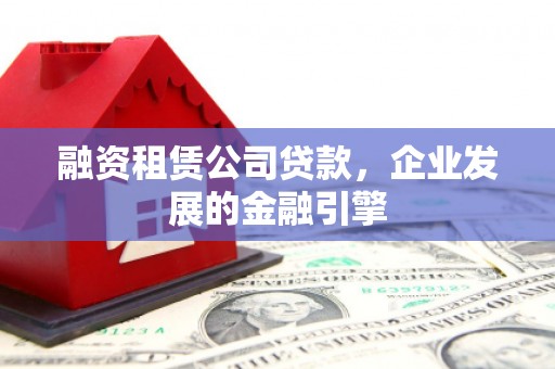 五华融资租赁公司贷款，企业发展的金融引擎