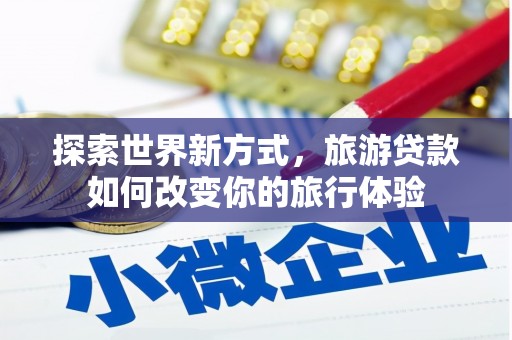 五华探索世界新方式，旅游贷款如何改变你的旅行体验