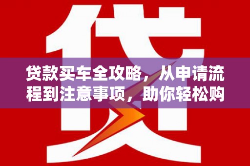 五华贷款买车全攻略，从申请流程到注意事项，助你轻松购车