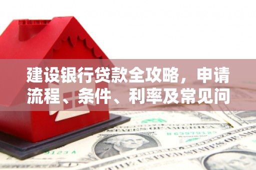 五华建设银行贷款全攻略，申请流程、条件、利率及常见问题解答