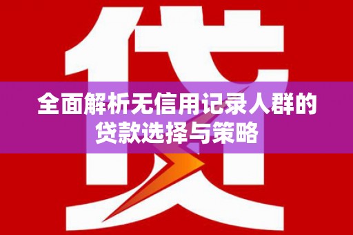 五华全面解析无信用记录人群的贷款选择与策略