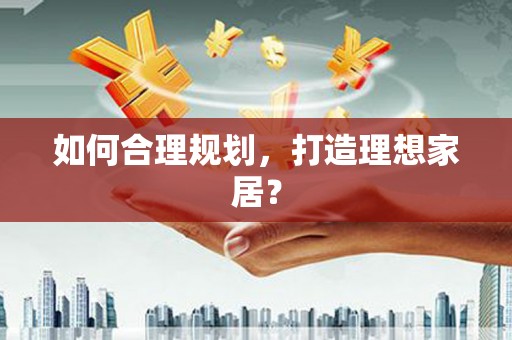 五华如何合理规划，打造理想家居？