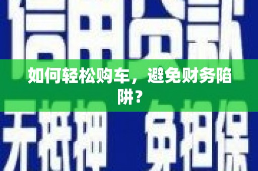 五华如何轻松购车，避免财务陷阱？