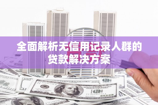 五华全面解析无信用记录人群的贷款解决方案