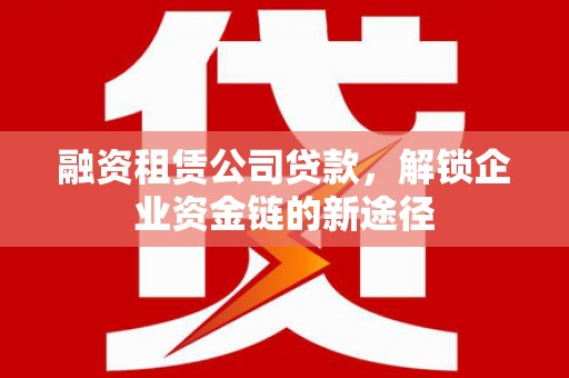 五华融资租赁公司贷款，解锁企业资金链的新途径